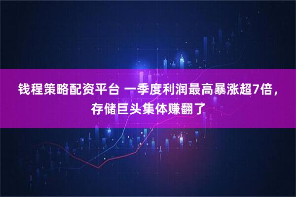 钱程策略配资平台 一季度利润最高暴涨超7倍，存储巨头集体赚翻了