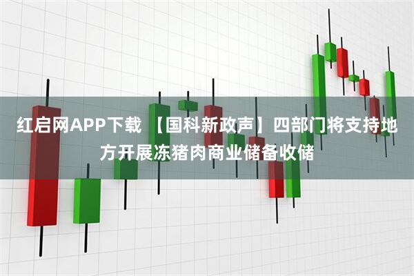红启网APP下载 【国科新政声】四部门将支持地方开展冻猪肉商业储备收储