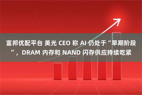 富邦优配平台 美光 CEO 称 AI 仍处于“早期阶段”，DRAM 内存和 NAND 闪存供应持续吃紧