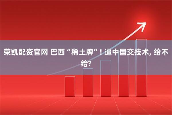 荣凯配资官网 巴西“稀土牌”! 逼中国交技术, 给不给?