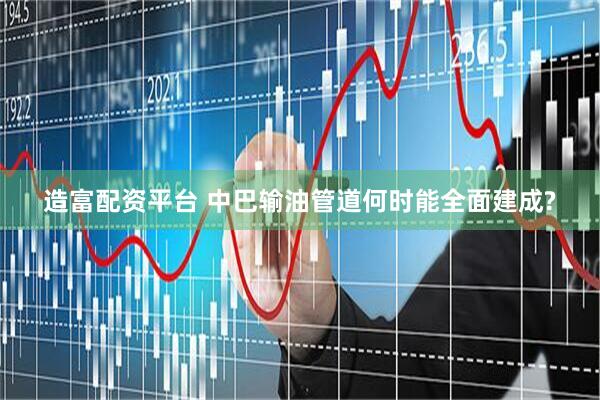 造富配资平台 中巴输油管道何时能全面建成?