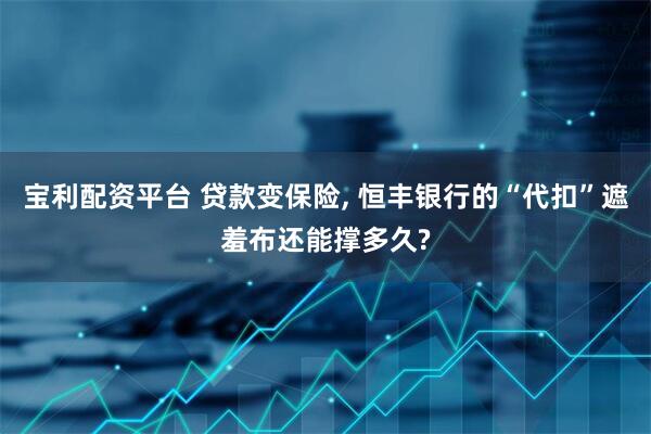 宝利配资平台 贷款变保险, 恒丰银行的“代扣”遮羞布还能撑多久?