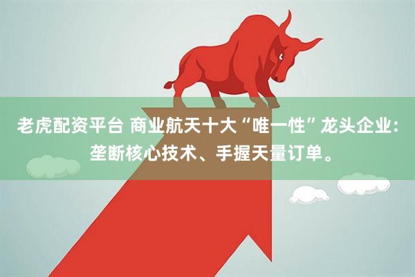 老虎配资平台 商业航天十大“唯一性”龙头企业: 垄断核心技术、手握天量订单。