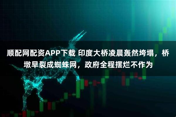 顺配网配资APP下载 印度大桥凌晨轰然垮塌，桥墩早裂成蜘蛛网，政府全程摆烂不作为