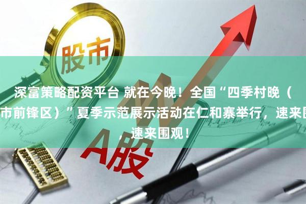 深富策略配资平台 就在今晚！全国“四季村晚（广安市前锋区）”夏季示范展示活动在仁和寨举行，速来围观！