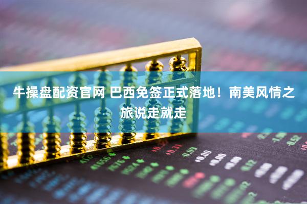 牛操盘配资官网 巴西免签正式落地！南美风情之旅说走就走