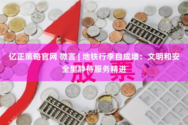 亿正策略官网 微言 | 地铁行李自成墙：文明和安全里静待服务精进