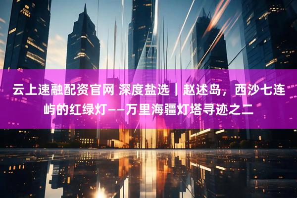 云上速融配资官网 深度盐选｜赵述岛，西沙七连屿的红绿灯——万里海疆灯塔寻迹之二
