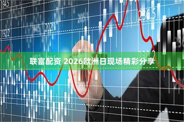 联富配资 2026欧洲日现场精彩分享