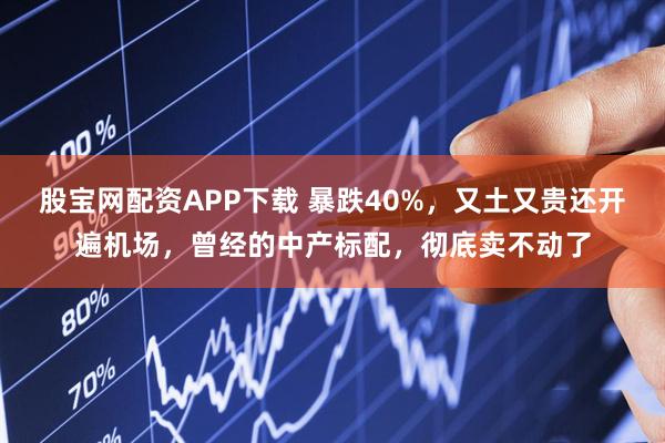 股宝网配资APP下载 暴跌40%，又土又贵还开遍机场，曾经的中产标配，彻底卖不动了