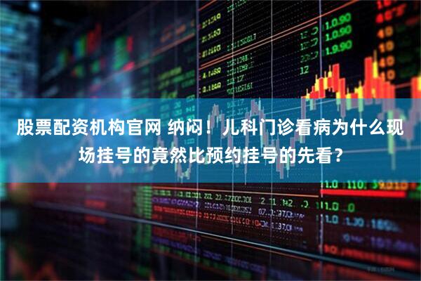 股票配资机构官网 纳闷！儿科门诊看病为什么现场挂号的竟然比预约挂号的先看？