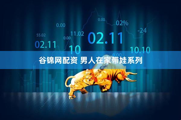 谷锦网配资 男人在家带娃系列