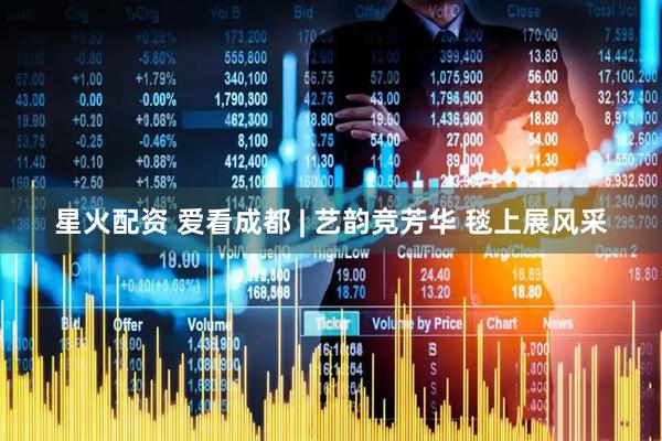 星火配资 爱看成都 | 艺韵竞芳华 毯上展风采