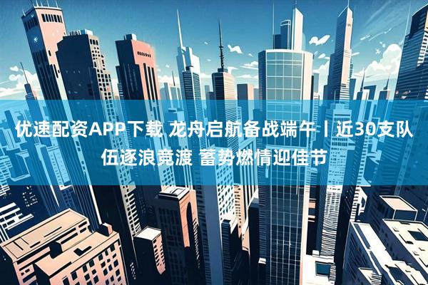 优速配资APP下载 龙舟启航备战端午丨近30支队伍逐浪竞渡 蓄势燃情迎佳节