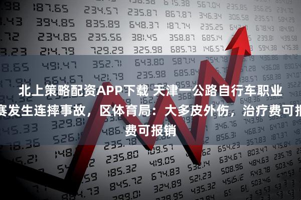 北上策略配资APP下载 天津一公路自行车职业联赛发生连摔事故，区体育局：大多皮外伤，治疗费可报销