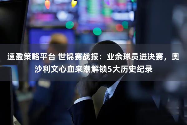速盈策略平台 世锦赛战报：业余球员进决赛，奥沙利文心血来潮解锁5大历史纪录
