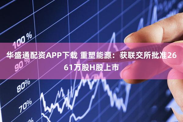 华盛通配资APP下载 重塑能源：获联交所批准2661万股H股上市