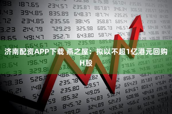 济南配资APP下载 燕之屋：拟以不超1亿港元回购H股