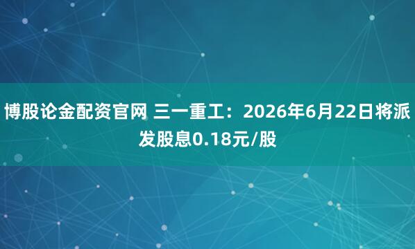 博股论金配资官网 三一重工：2026年6月22日将派发股息0.18元/股