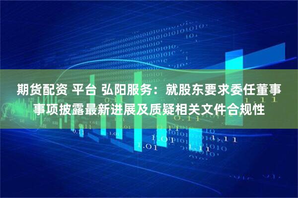 期货配资 平台 弘阳服务：就股东要求委任董事事项披露最新进展及质疑相关文件合规性