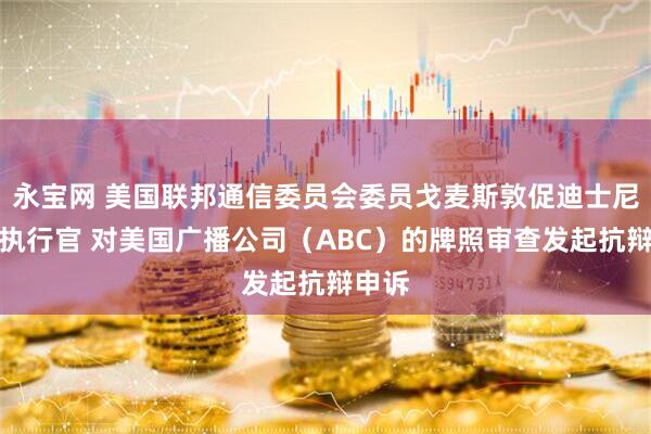 永宝网 美国联邦通信委员会委员戈麦斯敦促迪士尼首席执行官 对美国广播公司（ABC）的牌照审查发起抗辩申诉