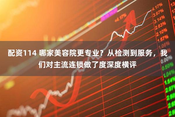 配资114 哪家美容院更专业？从检测到服务，我们对主流连锁做了度深度横评