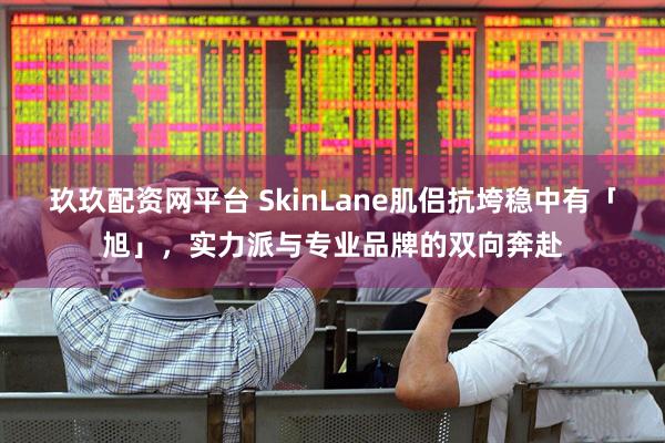 玖玖配资网平台 SkinLane肌侣抗垮稳中有「旭」，实力派与专业品牌的双向奔赴