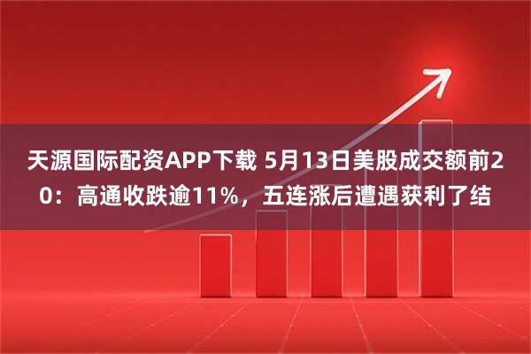 天源国际配资APP下载 5月13日美股成交额前20：高通收跌逾11%，五连涨后遭遇获利了结