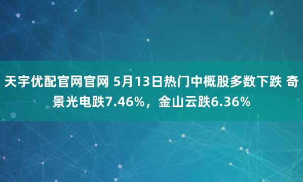 天宇优配官网官网 5月13日热门中概股多数下跌 奇景光电跌7.46%，金山云跌6.36%