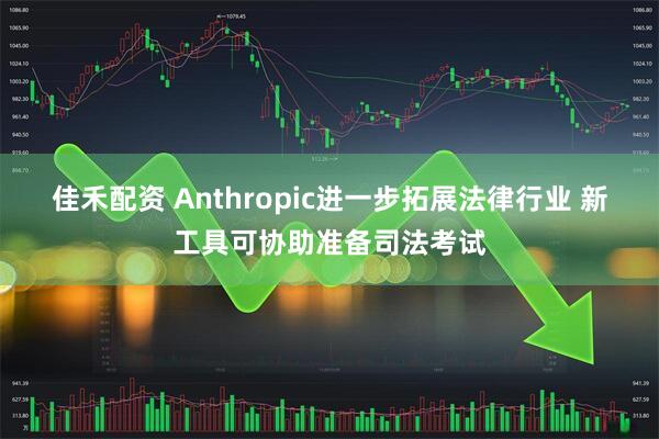 佳禾配资 Anthropic进一步拓展法律行业 新工具可协助准备司法考试