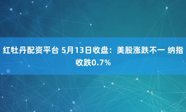 红牡丹配资平台 5月13日收盘：美股涨跌不一 纳指收跌0.7%