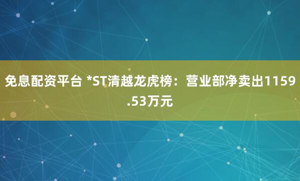 免息配资平台 *ST清越龙虎榜：营业部净卖出1159.53万元