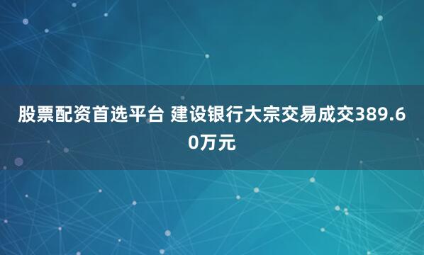 股票配资首选平台 建设银行大宗交易成交389.60万元