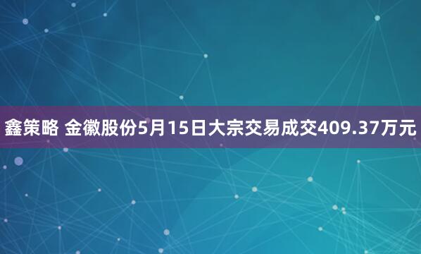 鑫策略 金徽股份5月15日大宗交易成交409.37万元