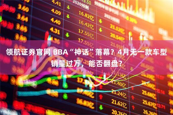 领航证券官网 BBA“神话”落幕？4月无一款车型销量过万，能否翻盘？