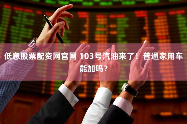 低息股票配资网官网 103号汽油来了！普通家用车能加吗？