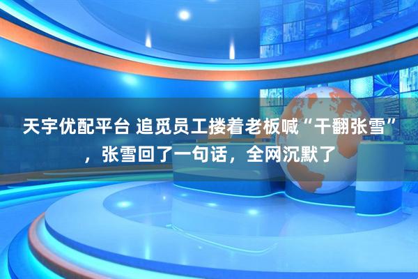 天宇优配平台 追觅员工搂着老板喊“干翻张雪”，张雪回了一句话，全网沉默了
