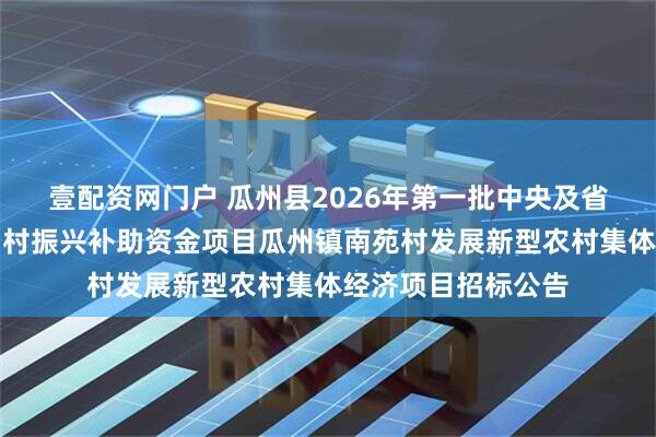 壹配资网门户 瓜州县2026年第一批中央及省级财政衔接推进乡村振兴补助资金项目瓜州镇南苑村发展新型农村集体经济项目招标公告