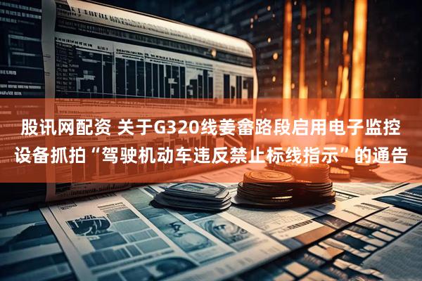 股讯网配资 关于G320线姜畲路段启用电子监控设备抓拍“驾驶机动车违反禁止标线指示”的通告