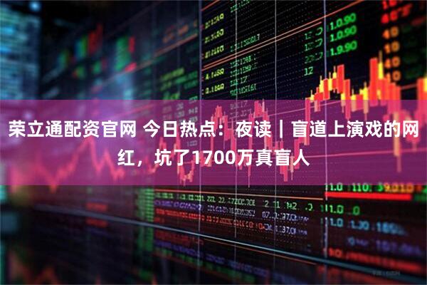 荣立通配资官网 今日热点：夜读｜盲道上演戏的网红，坑了1700万真盲人