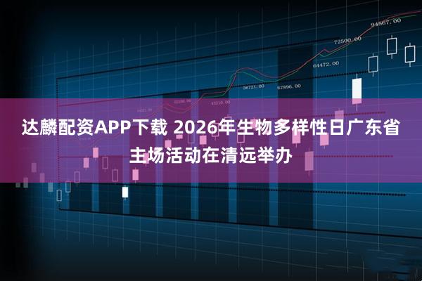 达麟配资APP下载 2026年生物多样性日广东省主场活动在清远举办