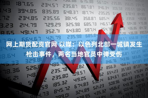 网上期货配资官网 以媒：以色列北部一城镇发生枪击事件，两名当地官员中弹受伤